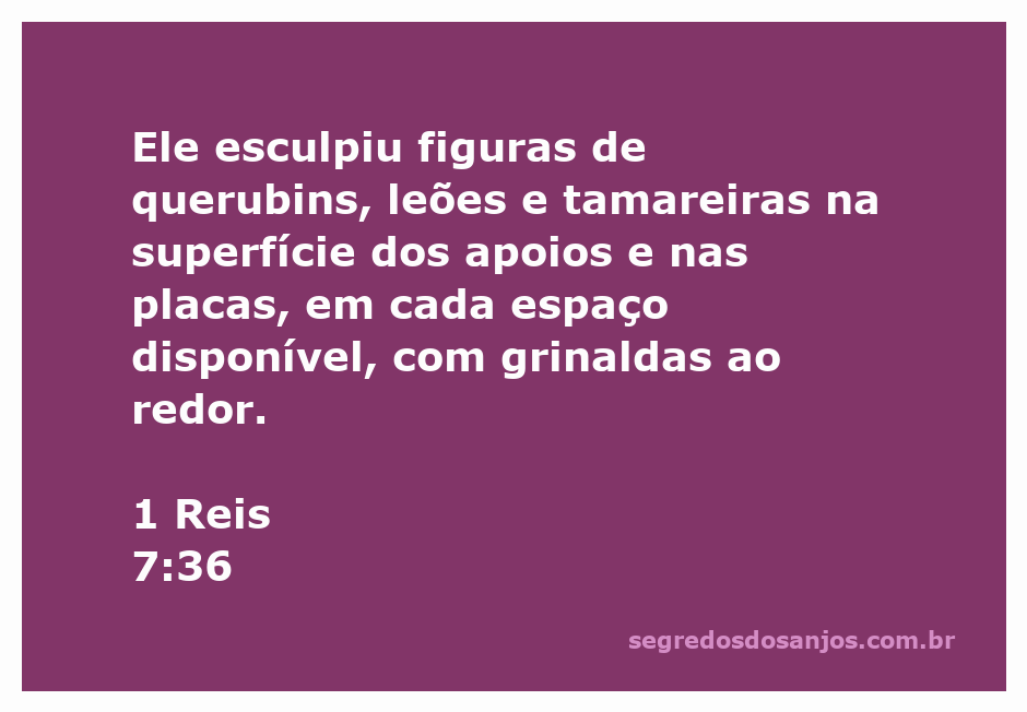 Esculpido de querubins, leões e tamareiras na superfície dos apoios conforme descrito em 1 Reis 7:36.